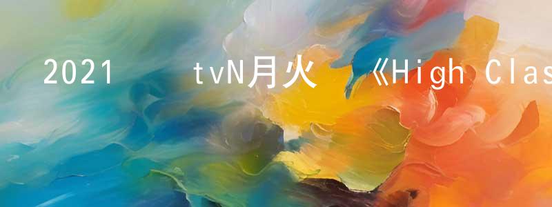 畢軍芳的網絡影視資源,2021韓國tvN月火劇《High Class》第16集[韓語中字]迅雷下載_深夜電影